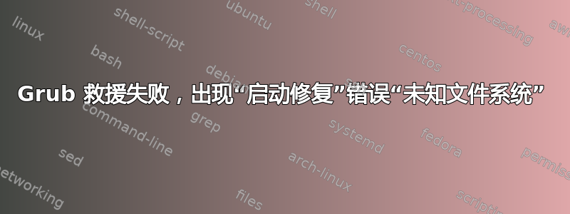 Grub 救援失败，出现“启动修复”错误“未知文件系统”