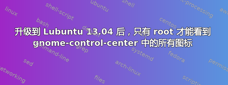 升级到 Lubuntu 13.04 后，只有 root 才能看到 gnome-control-center 中的所有图标