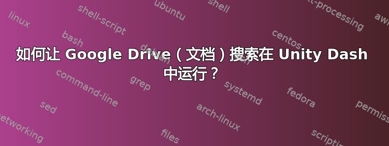 如何让 Google Drive（文档）搜索在 Unity Dash 中运行？