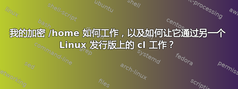 我的加密 /home 如何工作，以及如何让它通过另一个 Linux 发行版上的 cl 工作？