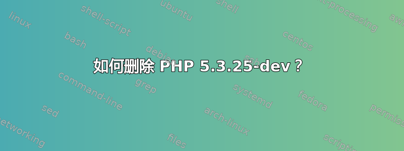 如何删除 PHP 5.3.25-dev？