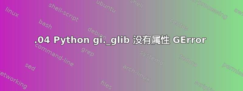 13.04 Python gi._glib 没有属性 GError