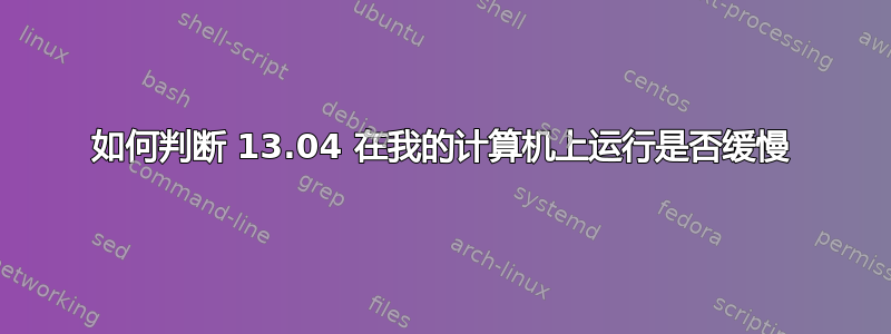 如何判断 13.04 在我的计算机上运行是否缓慢