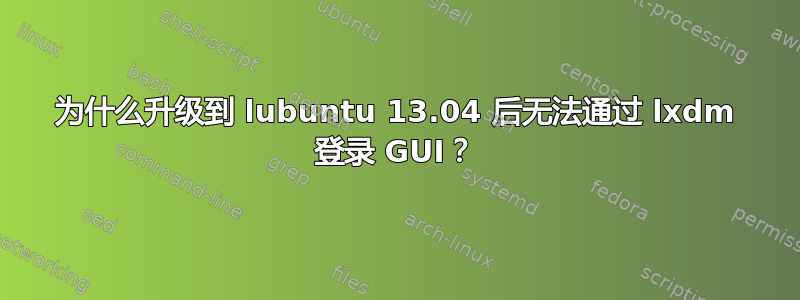 为什么升级到 lubuntu 13.04 后无法通过 lxdm 登录 GUI？