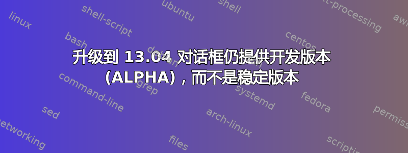 升级到 13.04 对话框仍提供开发版本 (ALPHA)，而不是稳定版本