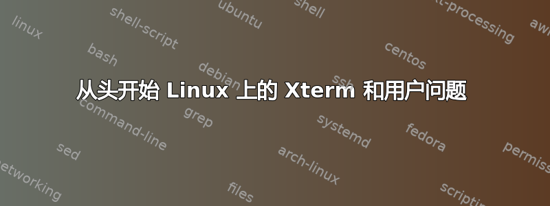 从头开始 Linux 上的 Xterm 和用户问题