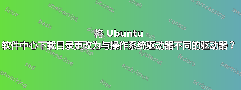 将 Ubuntu 软件中心下载目录更改为与操作系统驱动器不同的驱动器？