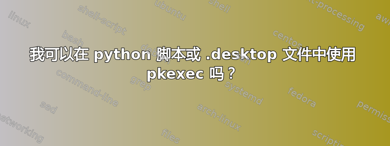 我可以在 python 脚本或 .desktop 文件中使用 pkexec 吗？