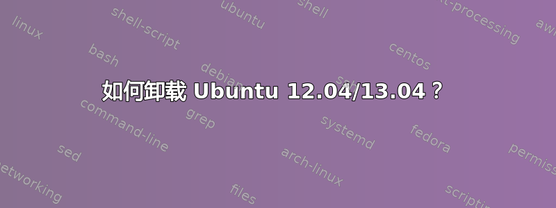 如何卸载 Ubuntu 12.04/13.04？