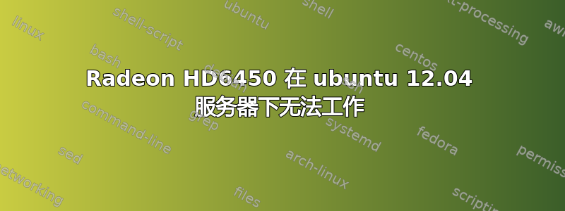 Radeon HD6450 在 ubuntu 12.04 服务器下无法工作