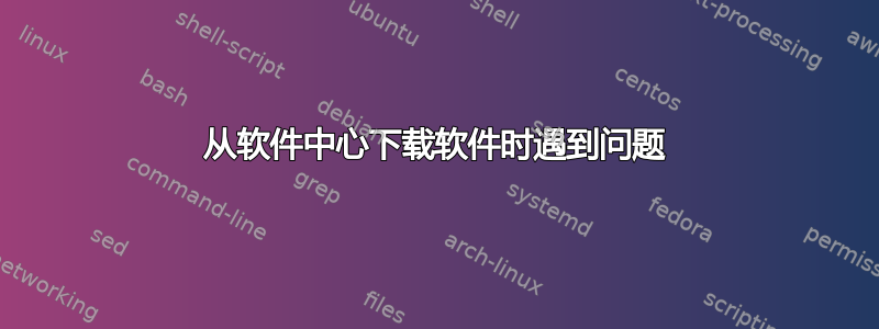 从软件中心下载软件时遇到问题