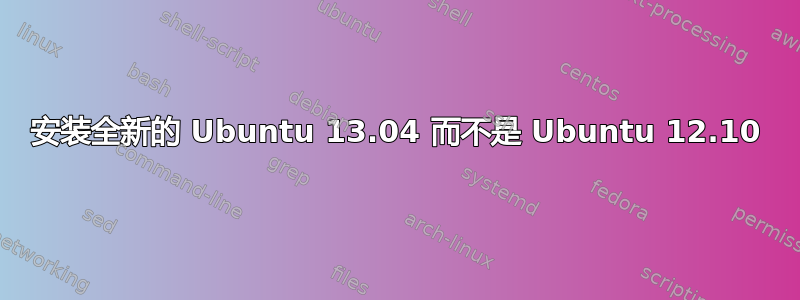 安装全新的 Ubuntu 13.04 而不是 Ubuntu 12.10