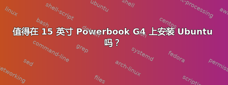 值得在 15 英寸 Powerbook G4 上安装 Ubuntu 吗？