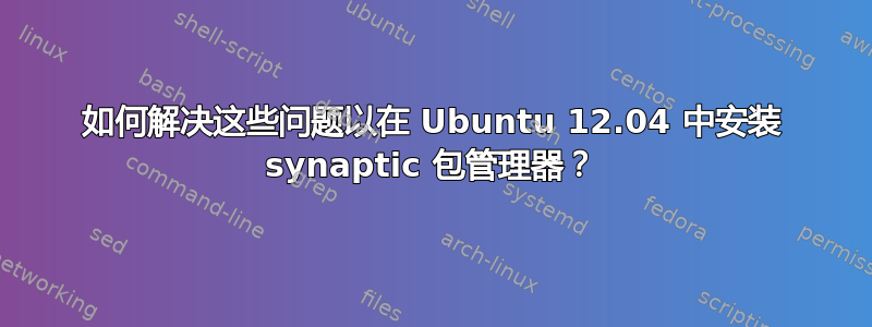 如何解决这些问题以在 Ubuntu 12.04 中安装 synaptic 包管理器？