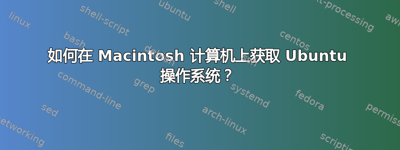 如何在 Macintosh 计算机上获取 Ubuntu 操作系统？