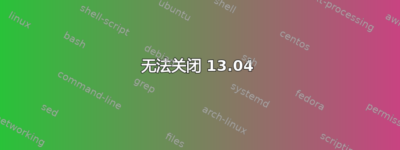 无法关闭 13.04