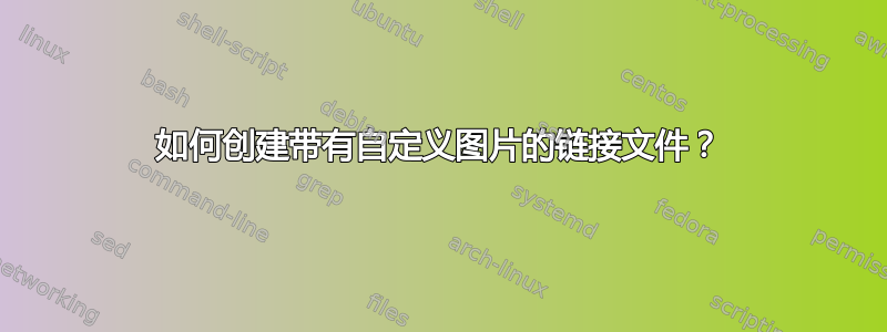 如何创建带有自定义图片的链接文件？