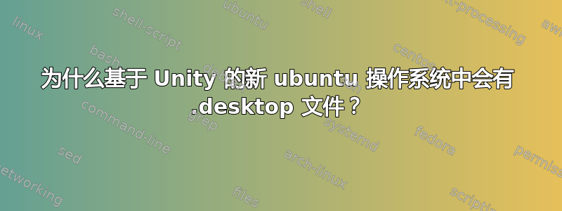 为什么基于 Unity 的新 ubuntu 操作系统中会有 .desktop 文件？