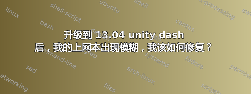 升级到 13.04 unity dash 后，我的上网本出现模糊，我该如何修复？