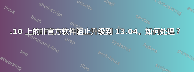 12.10 上的非官方软件阻止升级到 13.04。如何处理？