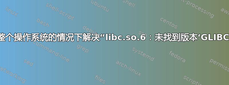 如何在不升级整个操作系统的情况下解决“libc.so.6：未找到版本‘GLIBC_2.14’”问题