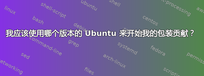 我应该使用哪个版本的 Ubuntu 来开始我的包装贡献？