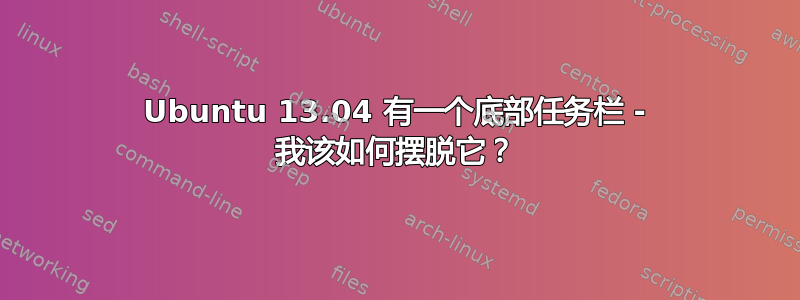 Ubuntu 13.04 有一个底部任务栏 - 我该如何摆脱它？