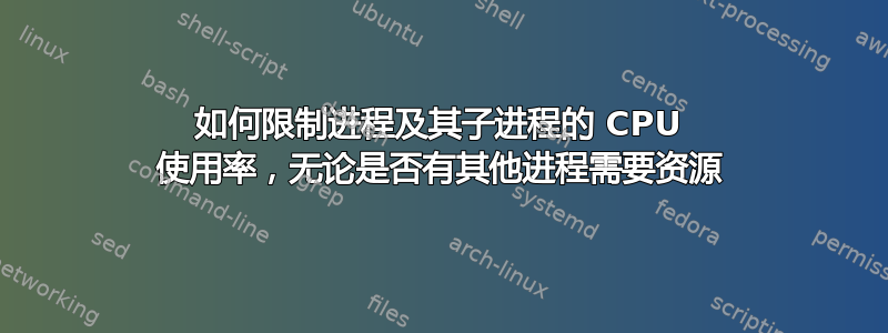 如何限制进程及其子进程的 CPU 使用率，无论是否有其他进程需要资源