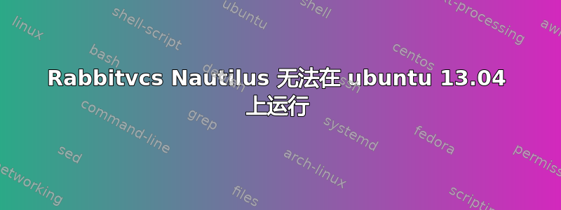 Rabbitvcs Nautilus 无法在 ubuntu 13.04 上运行