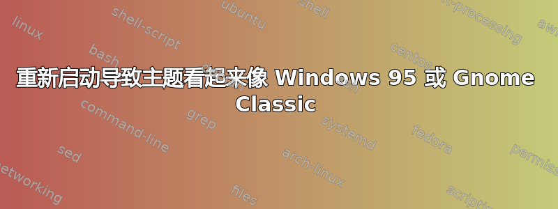 重新启动导致主题看起来像 Windows 95 或 Gnome Classic