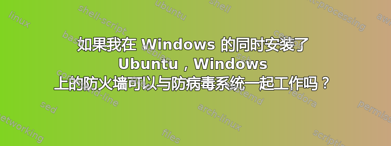 如果我在 Windows 的同时安装了 Ubuntu，Windows 上的防火墙可以与防病毒系统一起工作吗？