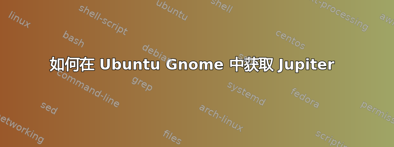 如何在 Ubuntu Gnome 中获取 Jupiter 