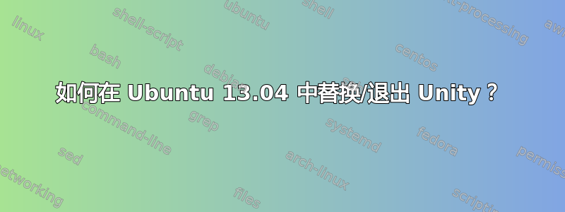 如何在 Ubuntu 13.04 中替换/退出 Unity？