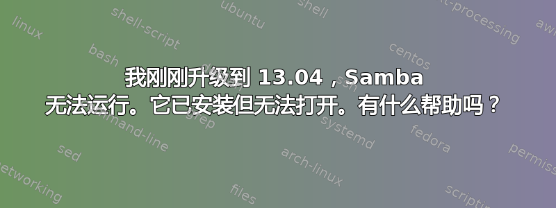 我刚刚升级到 13.04，Samba 无法运行。它已安装但无法打开。有什么帮助吗？