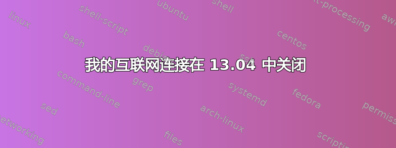 我的互联网连接在 13.04 中关闭