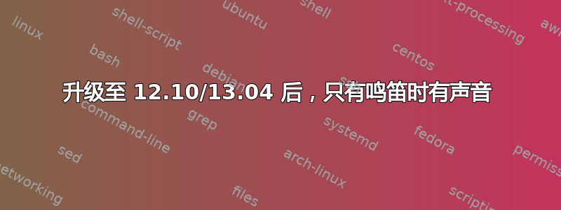 升级至 12.10/13.04 后，只有鸣笛时有声音