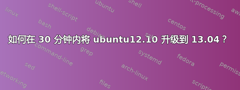 如何在 30 分钟内将 ubuntu12.10 升级到 13.04？