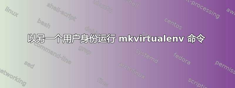 以另一个用户身份运行 mkvirtualenv 命令