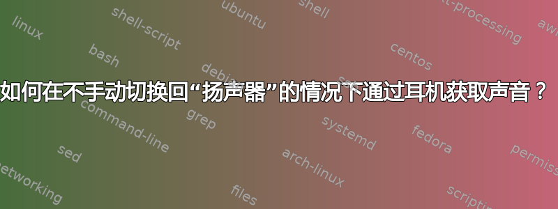 如何在不手动切换回“扬声器”的情况下通过耳机获取声音？