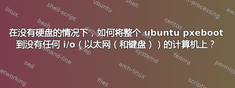 在没有硬盘的情况下，如何将整个 ubuntu pxeboot 到没有任何 i/o（以太网（和键盘））的计算机上？