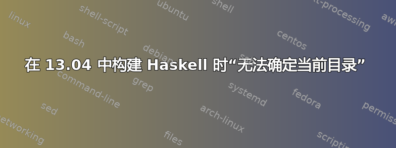 在 13.04 中构建 Haskell 时“无法确定当前目录”