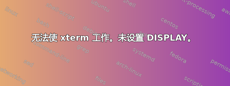 无法使 xterm 工作。未设置 DISPLAY。