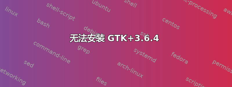 无法安装 GTK+3.6.4