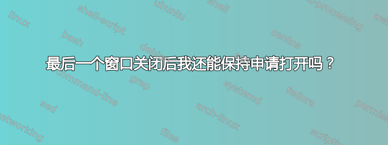 最后一个窗口关闭后我还能保持申请打开吗？