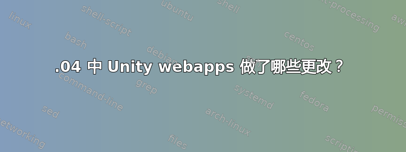 13.04 中 Unity webapps 做了哪些更改？