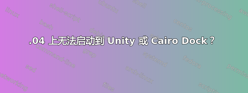 13.04 上无法启动到 Unity 或 Cairo Dock？