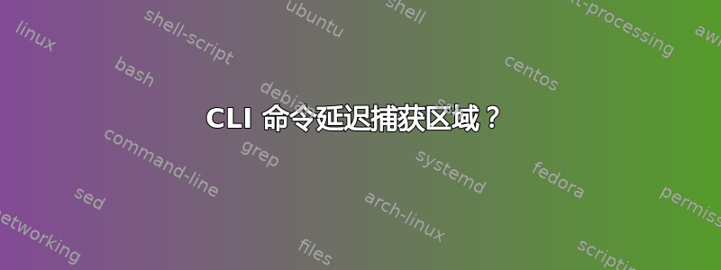 CLI 命令延迟捕获区域？