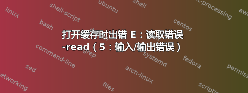 打开缓存时出错 E：读取错误 -read（5：输入/输出错误）