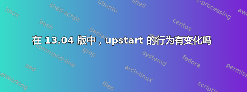 在 13.04 版中，upstart 的行为有变化吗