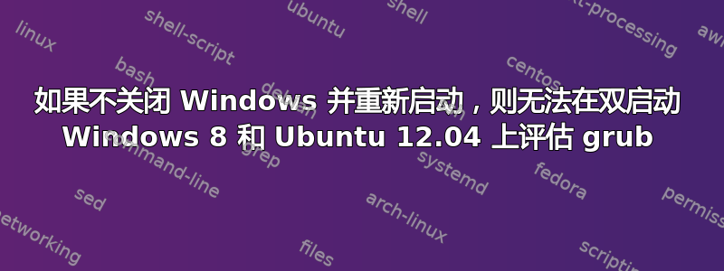 如果不关闭 Windows 并重新启动，则无法在双启动 Windows 8 和 Ubuntu 12.04 上评估 grub